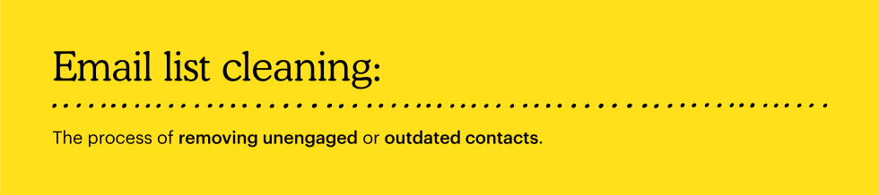 Email list cleaning: the process of removing unengaged or outdated contacts.