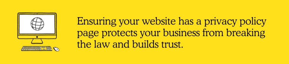 Ensuring your website has a privacy policy page protects your business from breaking the law and builds trust.
